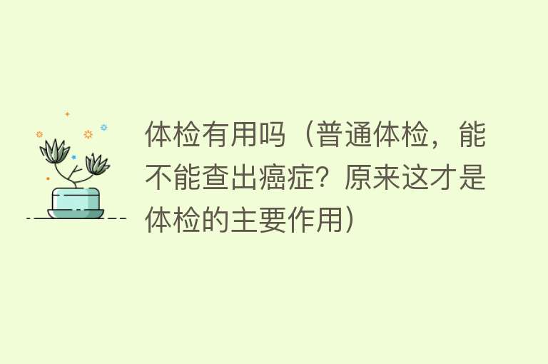 体检有用吗（普通体检，能不能查出癌症？原来这才是体检的主要作用）