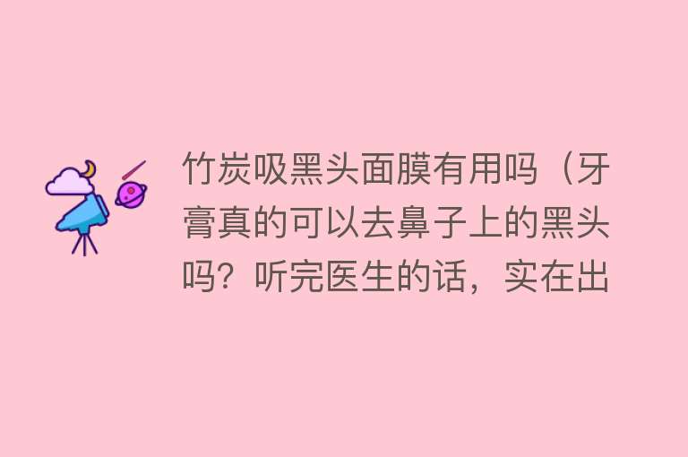 竹炭吸黑头面膜有用吗（牙膏真的可以去鼻子上的黑头吗？听完医生的话，实在出乎意料）