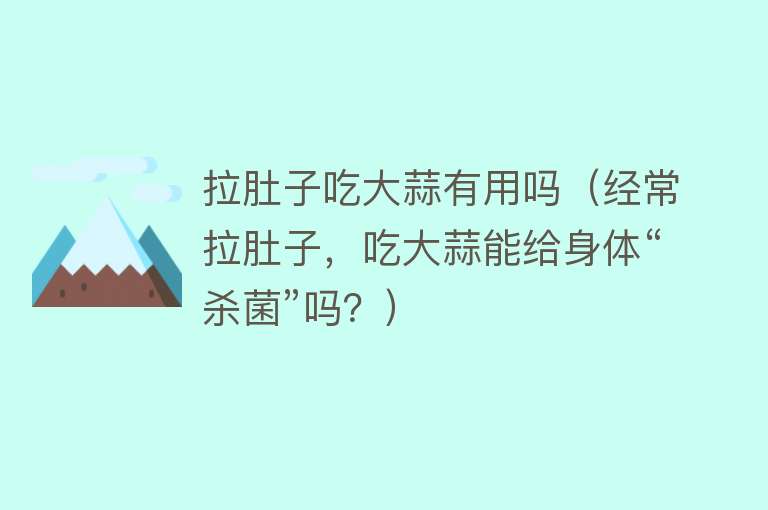 拉肚子吃大蒜有用吗（经常拉肚子，吃大蒜能给身体“杀菌”吗？）
