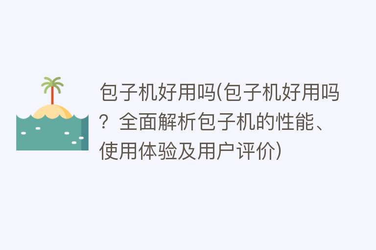 包子机好用吗(包子机好用吗?全面解析包子机的性能、使用体验及用户评价) 包子机好用吗(包子机好用吗?全面解析包子机的性能、使用体验及用户评价)