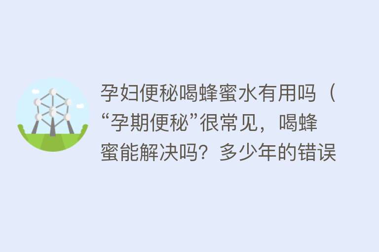 孕妇便秘喝蜂蜜水有用吗（“孕期便秘”很常见，喝蜂蜜能解决吗？多少年的错误习俗要改改了）