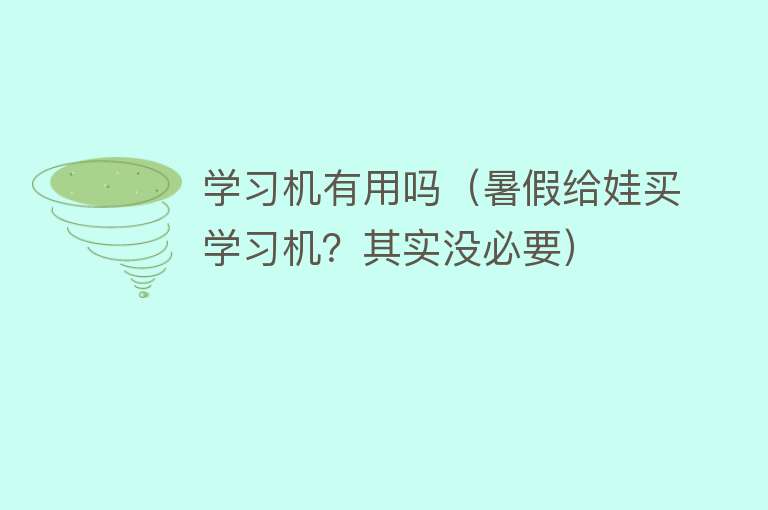 学习机有用吗(暑假给娃买学习机?其实没必要) 学习机有用吗(暑假给娃买学习机?其实没必要)