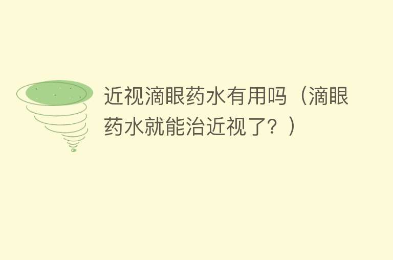 近视滴眼药水有用吗(滴眼药水就能治近视了?) 近视滴眼药水有用吗(滴眼药水就能治近视了?)