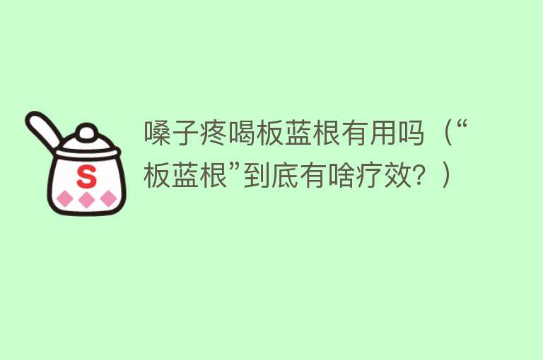 嗓子疼喝板蓝根有用吗(“板蓝根”到底有啥疗效?) 嗓子疼喝板蓝根有用吗(“板蓝根”到底有啥疗效?)