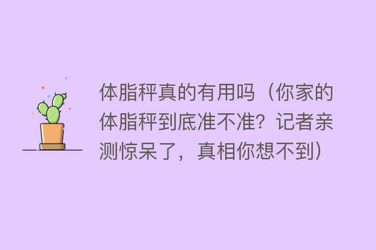 体脂秤真的有用吗(你家的体脂秤到底准不准?记者亲测惊呆了,真相你想不到) 体脂秤真的有用吗(你家的体脂秤到底准不准?记者亲测惊呆了,真相你想不到)