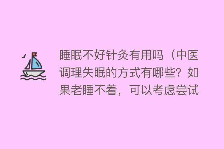 睡眠不好针灸有用吗(中医调理失眠的方式有哪些?如果老睡不着,可以考虑尝试一下) 睡眠不好针灸有用吗(中医调理失眠的方式有哪些?如果老睡不着,可以考虑尝试一下)