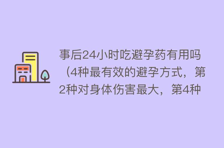 事后24小时吃避孕药有用吗（4种最有效的避孕方式，第2种对身体伤害最大，第4种最直接最健康）