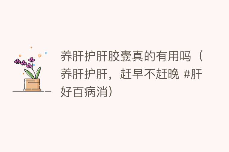 养肝护肝胶囊真的有用吗(养肝护肝,赶早不赶晚 #肝好百病消) 养肝护肝胶囊真的有用吗(养肝护肝,赶早不赶晚 #肝好百病消)