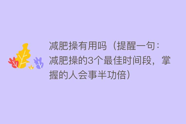 减肥操有用吗(提醒一句:减肥操的3个最佳时间段,掌握的人会事半功倍) 减肥操有用吗(提醒一句:减肥操的3个最佳时间段,掌握的人会事半功倍)