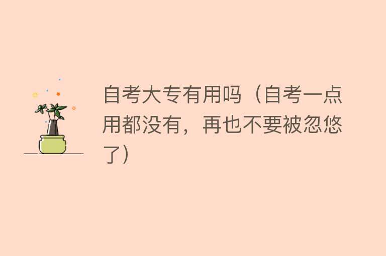 自考大专有用吗(自考一点用都没有,再也不要被忽悠了) 自考大专有用吗(自考一点用都没有,再也不要被忽悠了)