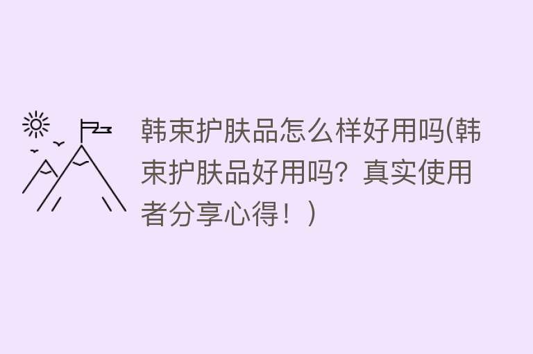 韩束护肤品怎么样好用吗(韩束护肤品好用吗?真实使用者分享心得!) 韩束护肤品怎么样好用吗(韩束护肤品好用吗?真实使用者分享心得!)