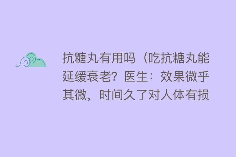 抗糖丸有用吗(吃抗糖丸能延缓衰老?医生:效果微乎其微,时间久了对人体有损伤) 抗糖丸有用吗(吃抗糖丸能延缓衰老?医生:效果微乎其微,时间久了对人体有损伤)