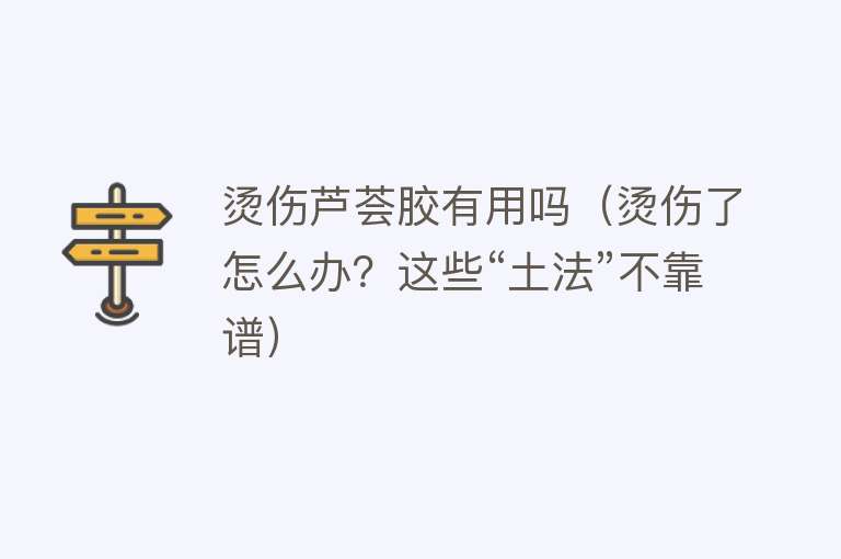 烫伤芦荟胶有用吗(烫伤了怎么办?这些“土法”不靠谱) 烫伤芦荟胶有用吗(烫伤了怎么办?这些“土法”不靠谱)