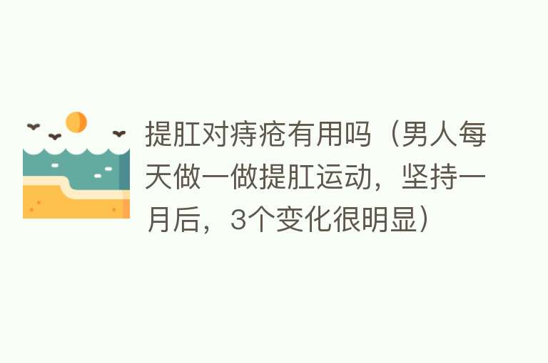 提肛对痔疮有用吗(男人每天做一做提肛运动,坚持一月后,3个变化很明显) 提肛对痔疮有用吗(男人每天做一做提肛运动,坚持一月后,3个变化很明显)