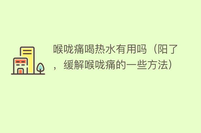 喉咙痛喝热水有用吗(阳了,缓解喉咙痛的一些方法) 喉咙痛喝热水有用吗(阳了,缓解喉咙痛的一些方法)