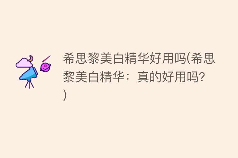 希思黎美白精华好用吗(希思黎美白精华:真的好用吗?) 希思黎美白精华好用吗(希思黎美白精华:真的好用吗?)