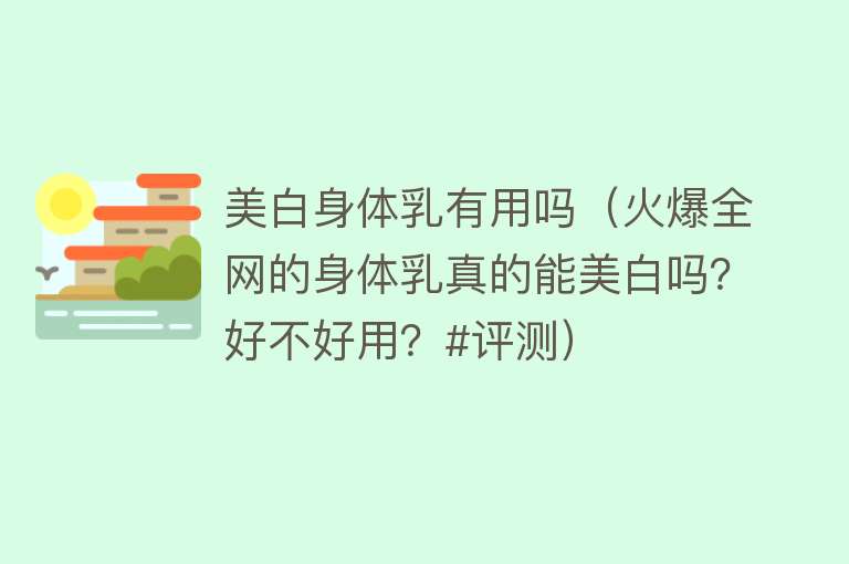 美白身体乳有用吗(火爆全网的身体乳真的能美白吗?好不好用?#评测) 美白身体乳有用吗(火爆全网的身体乳真的能美白吗?好不好用?#评测)