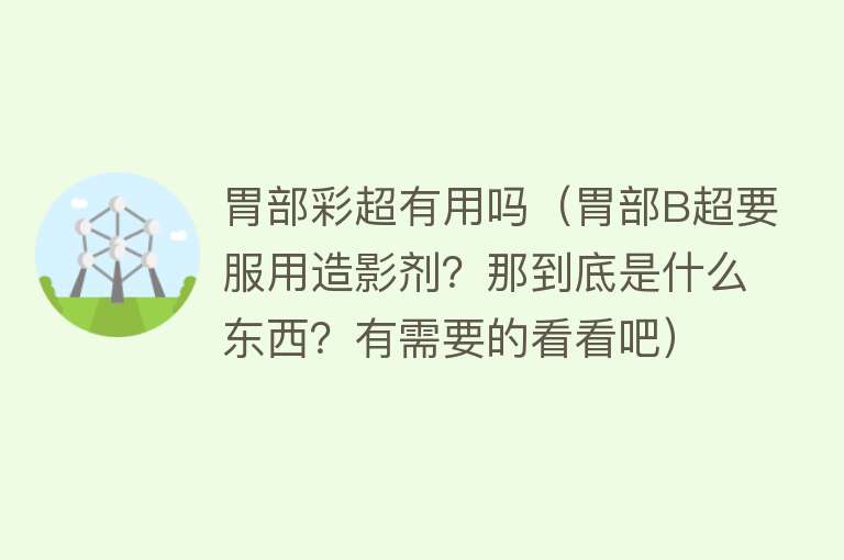 胃部彩超有用吗（胃部B超要服用造影剂？那到底是什么东西？有需要的看看吧）