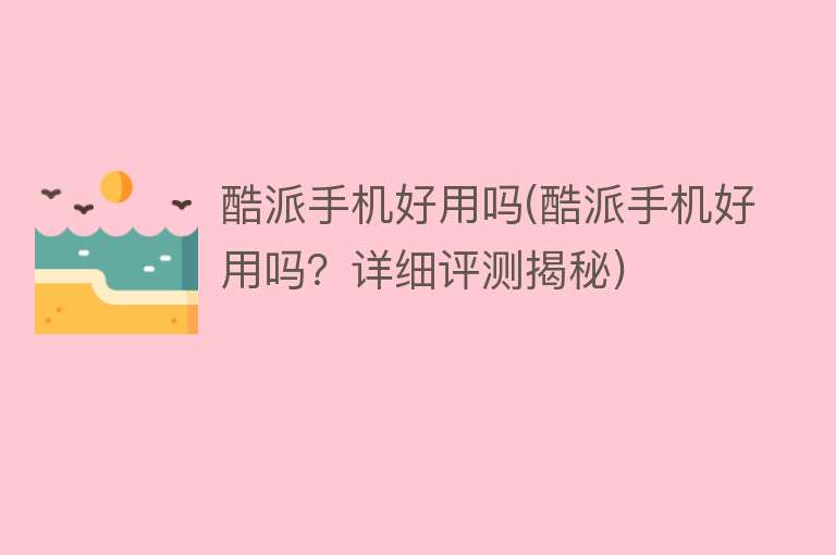 酷派手机好用吗(酷派手机好用吗？详细评测揭秘)
