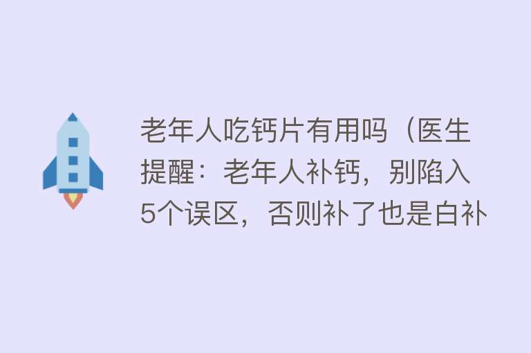 老年人吃钙片有用吗(医生提醒:老年人补钙,别陷入5个误区,否则补了也是白补!) 老年人吃钙片有用吗(医生提醒:老年人补钙,别陷入5个误区,否则补了也是白补!)
