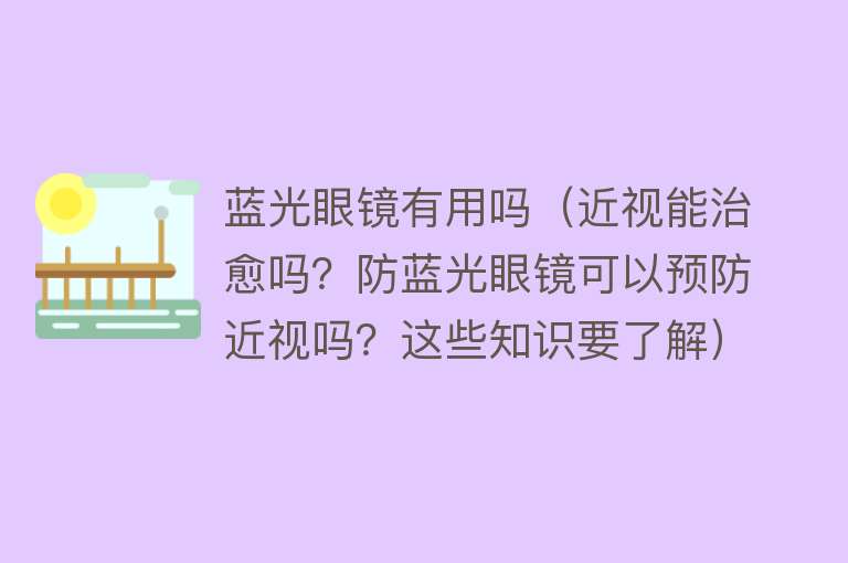 蓝光眼镜有用吗(近视能治愈吗?防蓝光眼镜可以预防近视吗?这些知识要了解) 蓝光眼镜有用吗(近视能治愈吗?防蓝光眼镜可以预防近视吗?这些知识要了解)