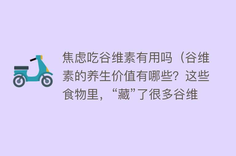 焦虑吃谷维素有用吗(谷维素的养生价值有哪些?这些食物里,“藏”了很多谷维素) 焦虑吃谷维素有用吗(谷维素的养生价值有哪些?这些食物里,“藏”了很多谷维素)