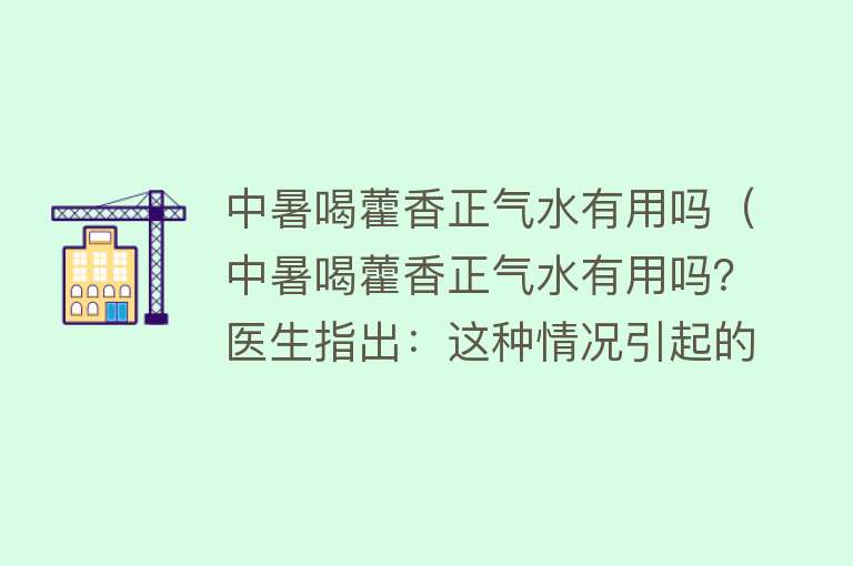 中暑喝藿香正气水有用吗(中暑喝藿香正气水有用吗?医生指出:这种情况引起的才可以) 中暑喝藿香正气水有用吗(中暑喝藿香正气水有用吗?医生指出:这种情况引起的才可以)