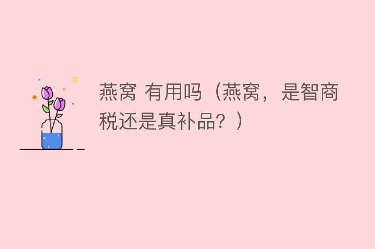 燕窝 有用吗（燕窝，是智商税还是真补品？）