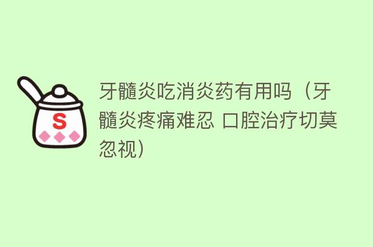 牙髓炎吃消炎药有用吗（牙髓炎疼痛难忍 口腔治疗切莫忽视）