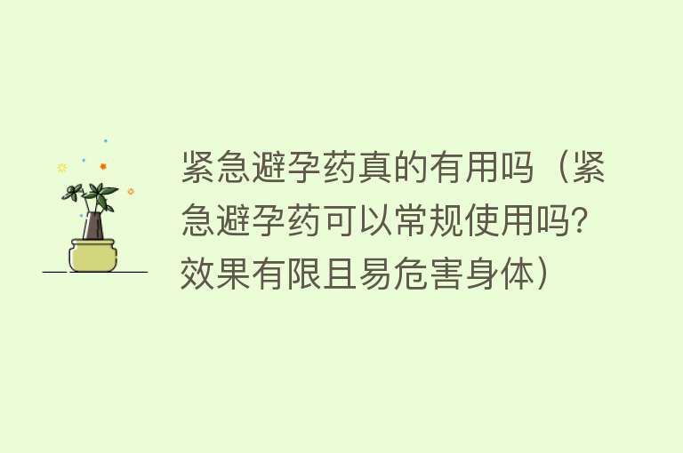 紧急避孕药真的有用吗(紧急避孕药可以常规使用吗?效果有限且易危害身体) 紧急避孕药真的有用吗(紧急避孕药可以常规使用吗?效果有限且易危害身体)
