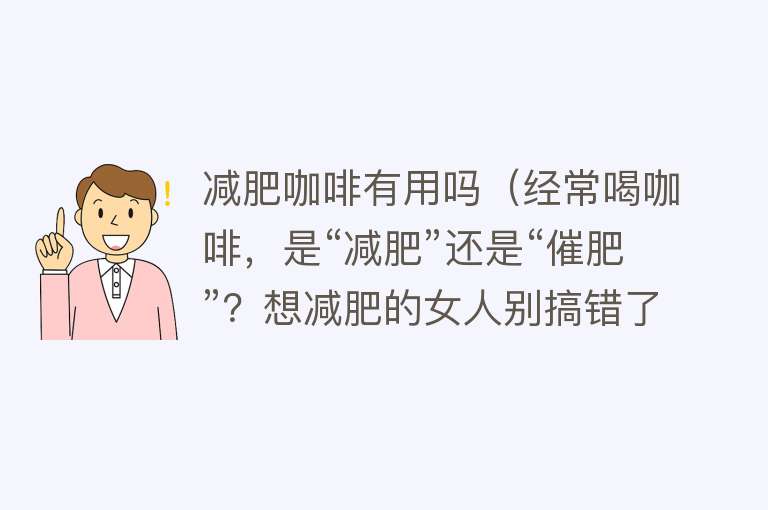 减肥咖啡有用吗(经常喝咖啡,是“减肥”还是“催肥”?想减肥的女人别搞错了) 减肥咖啡有用吗(经常喝咖啡,是“减肥”还是“催肥”?想减肥的女人别搞错了)