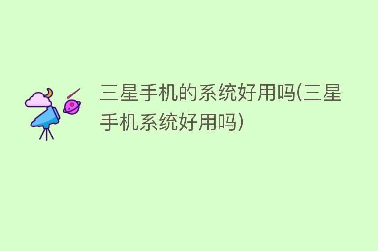 三星手机的系统好用吗(三星手机系统好用吗) 三星手机的系统好用吗(三星手机系统好用吗)
