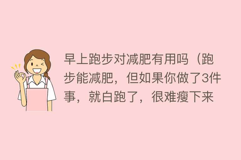 早上跑步对减肥有用吗(跑步能减肥,但如果你做了3件事,就白跑了,很难瘦下来) 早上跑步对减肥有用吗(跑步能减肥,但如果你做了3件事,就白跑了,很难瘦下来)