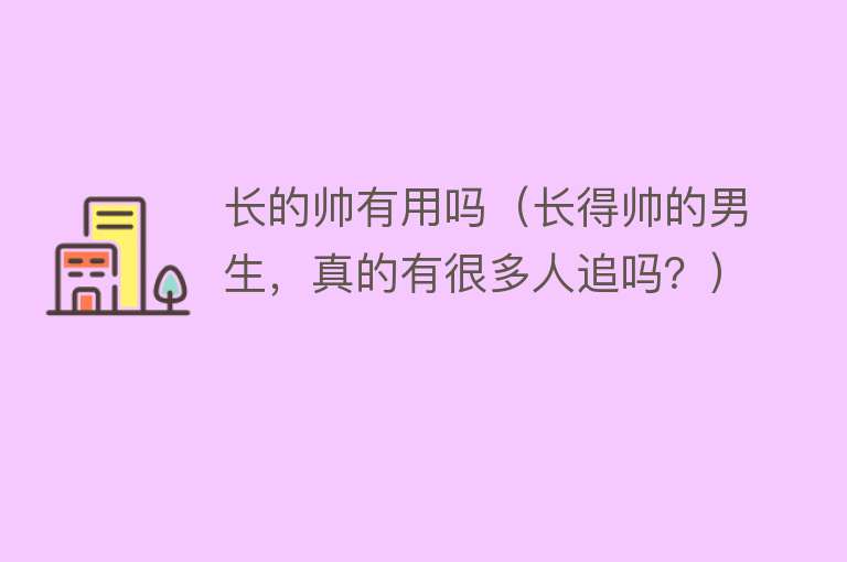 长的帅有用吗(长得帅的男生,真的有很多人追吗?) 长的帅有用吗(长得帅的男生,真的有很多人追吗?)