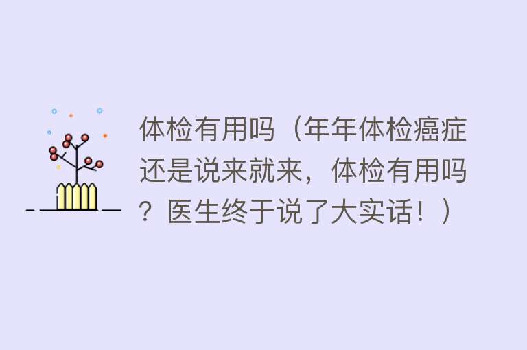 体检有用吗(年年体检癌症还是说来就来,体检有用吗?医生终于说了大实话!) 体检有用吗(年年体检癌症还是说来就来,体检有用吗?医生终于说了大实话!)