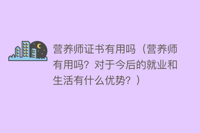 营养师证书有用吗（营养师有用吗？对于今后的就业和生活有什么优势？）