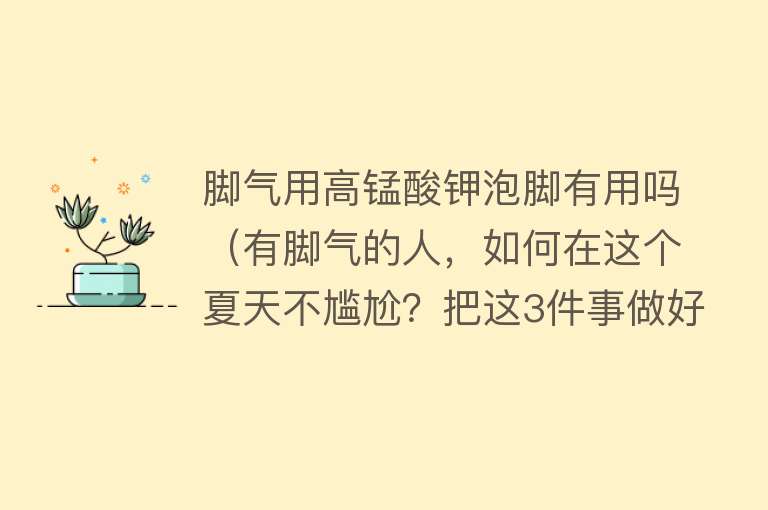 脚气用高锰酸钾泡脚有用吗(有脚气的人,如何在这个夏天不尴尬?把这3件事做好了) 脚气用高锰酸钾泡脚有用吗(有脚气的人,如何在这个夏天不尴尬?把这3件事做好了)