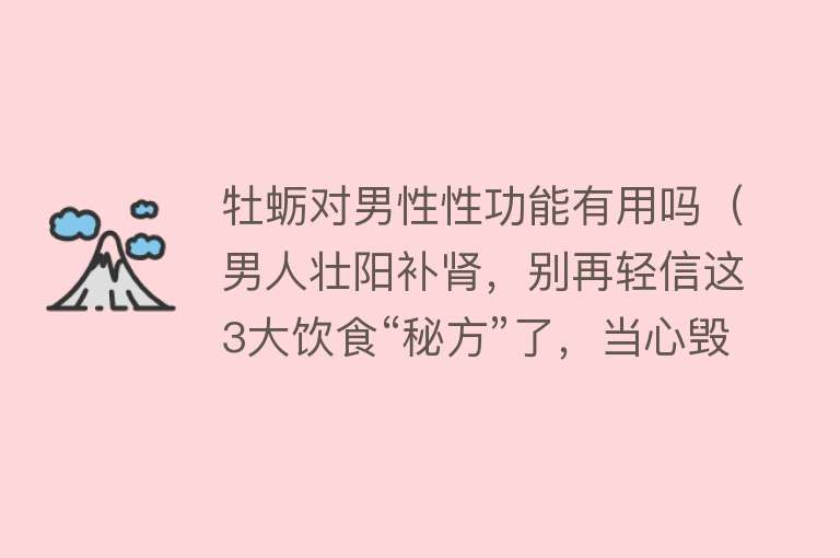 牡蛎对男性性功能有用吗(男人壮阳补肾,别再轻信这3大饮食“秘方”了,当心毁掉健康!) 牡蛎对男性性功能有用吗(男人壮阳补肾,别再轻信这3大饮食“秘方”了,当心毁掉健康!)
