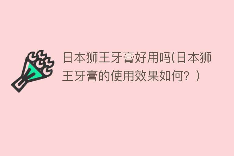 日本狮王牙膏好用吗(日本狮王牙膏的使用效果如何?) 日本狮王牙膏好用吗(日本狮王牙膏的使用效果如何?)