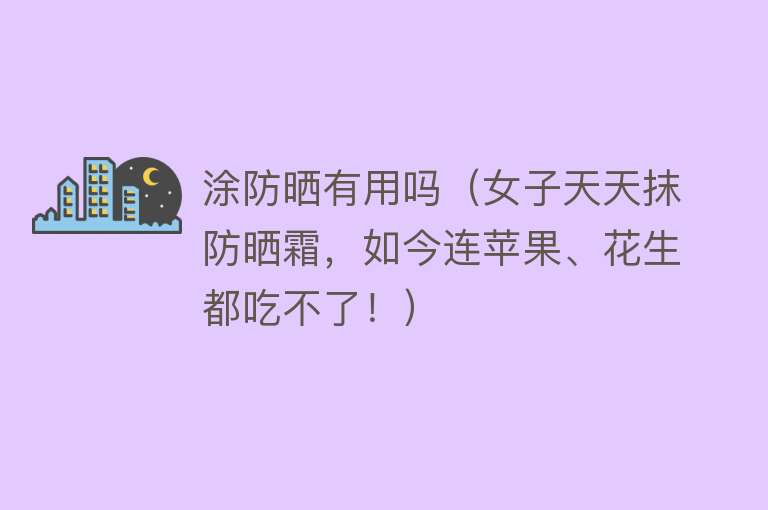 涂防晒有用吗(女子天天抹防晒霜,如今连苹果、花生都吃不了!) 涂防晒有用吗(女子天天抹防晒霜,如今连苹果、花生都吃不了!)