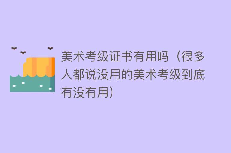 美术考级证书有用吗(很多人都说没用的美术考级到底有没有用) 美术考级证书有用吗(很多人都说没用的美术考级到底有没有用)
