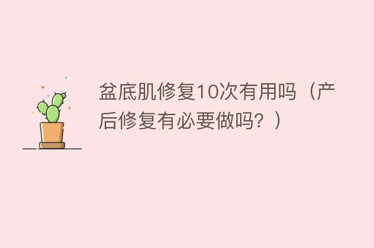 盆底肌修复10次有用吗(产后修复有必要做吗?) 盆底肌修复10次有用吗(产后修复有必要做吗?)