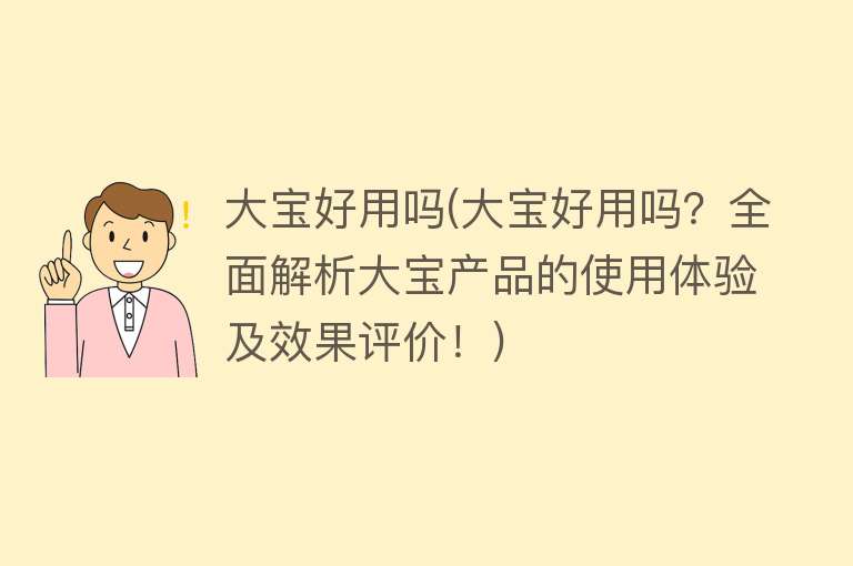 大宝好用吗(大宝好用吗?全面解析大宝产品的使用体验及效果评价!) 大宝好用吗(大宝好用吗?全面解析大宝产品的使用体验及效果评价!)