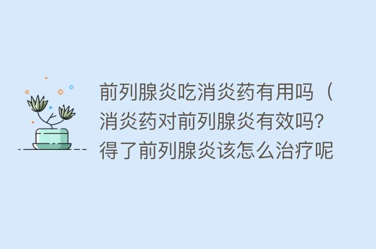 前列腺炎吃消炎药有用吗(消炎药对前列腺炎有效吗?得了前列腺炎该怎么治疗呢?) 前列腺炎吃消炎药有用吗(消炎药对前列腺炎有效吗?得了前列腺炎该怎么治疗呢?)