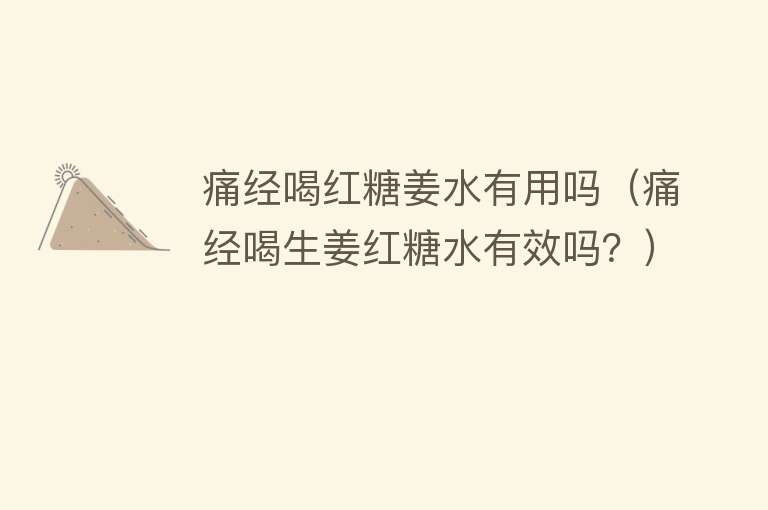 痛经喝红糖姜水有用吗(痛经喝生姜红糖水有效吗?) 痛经喝红糖姜水有用吗(痛经喝生姜红糖水有效吗?)