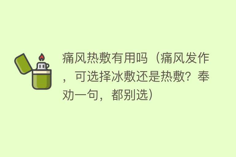 痛风热敷有用吗(痛风发作,可选择冰敷还是热敷?奉劝一句,都别选) 痛风热敷有用吗(痛风发作,可选择冰敷还是热敷?奉劝一句,都别选)