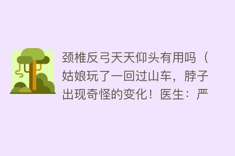 颈椎反弓天天仰头有用吗(姑娘玩了一回过山车,脖子出现奇怪的变化!医生:严重可致瘫) 颈椎反弓天天仰头有用吗(姑娘玩了一回过山车,脖子出现奇怪的变化!医生:严重可致瘫)