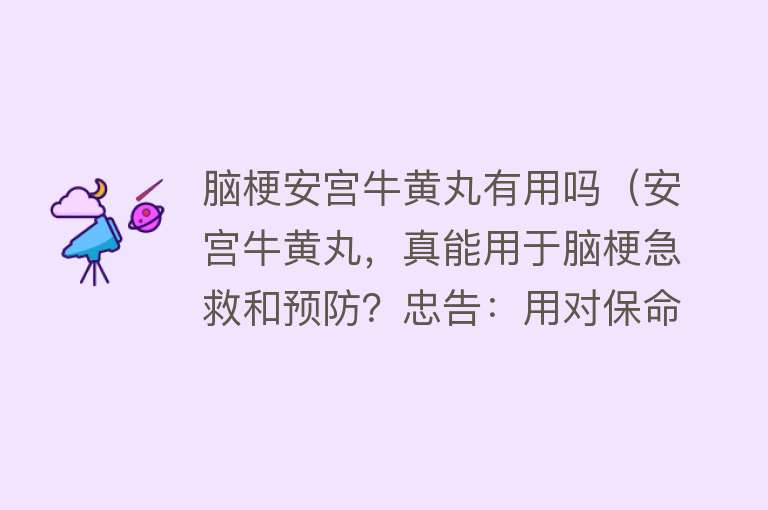 脑梗安宫牛黄丸有用吗（安宫牛黄丸，真能用于脑梗急救和预防？忠告：用对保命用错或折寿）