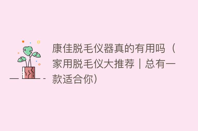 康佳脱毛仪器真的有用吗(家用脱毛仪大推荐|总有一款适合你) 康佳脱毛仪器真的有用吗(家用脱毛仪大推荐|总有一款适合你)