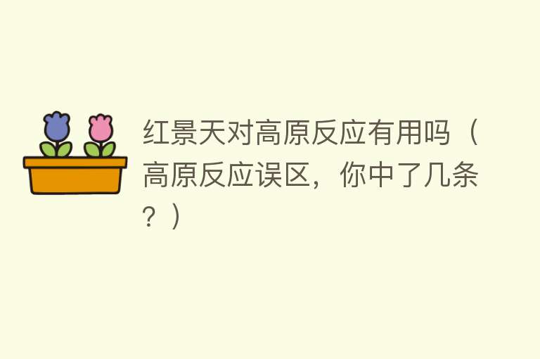 红景天对高原反应有用吗（高原反应误区，你中了几条？）
